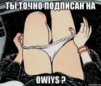 ты точно подписан на owiys ?