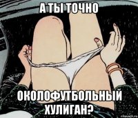 а ты точно околофутбольный хулиган?