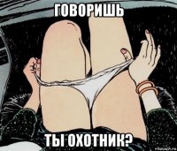 говоришь ты охотник?