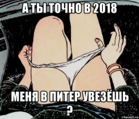 а ты точно в 2018 меня в питер увезёшь ?