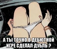  а ты точно в дебютной игре сделал дубль ?