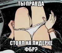 ты правда стоял на лидерке фбр?