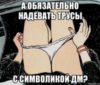 а обязательно надевать трусы с символикой дм?