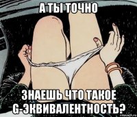 а ты точно знаешь что такое g-эквивалентность?