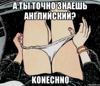 а ты точно знаешь английский? konechno