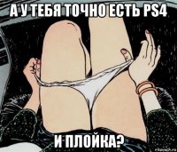 а у тебя точно есть ps4 и плойка?