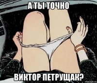 а ты точно виктор петрущак?