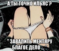 а ты точно ильяс ? " завалить ментяру благое дело ... "