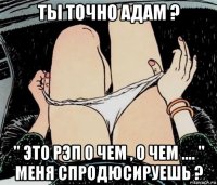 ты точно адам ? " это рэп о чем , о чем .... " меня спродюсируешь ?