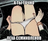 а ты точно леха семиколенов