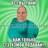 все вы такие вам только стэтхэмов подавай!!!