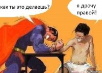 как ты это делаешь? я дрочу правой!