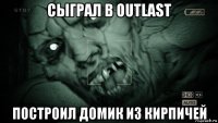 сыграл в outlast построил домик из кирпичей