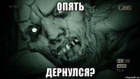 опять дернулся?