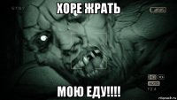 хоре жрать мою еду!!!!