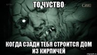 то чуство когда сзади тебя строится дом из кирпичей