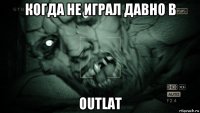 когда не играл давно в outlat