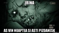 irina as vin noaptea si asti pizdanesk