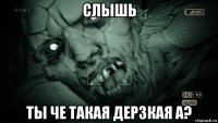 слышь ты че такая дерзкая а?