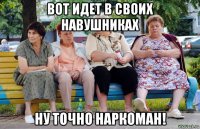 вот идет в своих навушниках ну точно наркоман!