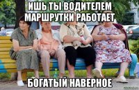 ишь ты водителем маршрутки работает богатый наверное