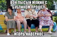 вон лысый мужик с бубликом прошёл игорь наверное