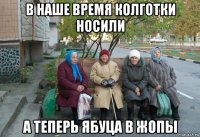 в наше время колготки носили а теперь ябуца в жопы