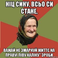 ніц сину, всьо си стане, важай не змарнуй життє на правуі ліву каліку" зроби