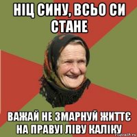 ніц сину, всьо си стане важай не змарнуй життє на правуі ліву каліку