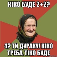 кіко буде 2+2? 4? ти дураку! кіко треба, тіко буде