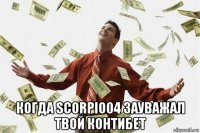  когда scorpio04 зауважал твой контибет