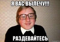 я вас вылечу!!! раздевайтесь