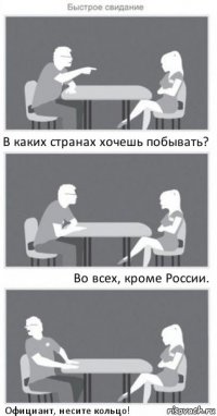 В каких странах хочешь побывать? Во всех, кроме России. Официант, несите кольцо!