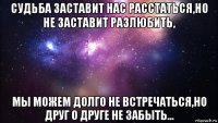 судьба заставит нас расстаться,но не заставит разлюбить, мы можем долго не встречаться,но друг о друге не забыть...