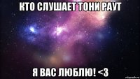 кто слушает тони раут я вас люблю! <3