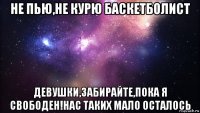 не пью,не курю баскетболист девушки,забирайте,пока я свободен!нас таких мало осталось