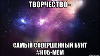 творчество - самый совершенный бунт #коб-мем