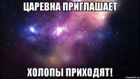 царевна приглашает холопы приходят!