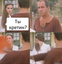 Ты кретин?