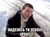  надєюсь ти усвоіл урок?