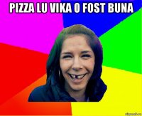 pizza lu vika o fost buna 