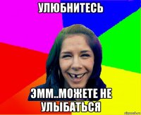 улюбнитесь эмм..можете не улыбаться