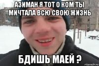 азиман я тот о ком ты мичтала всю свою жизнь бдишь маей ?