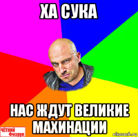 ха сука нас ждут великие махинации