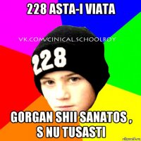 228 asta-i viata gorgan shii sanatos , s nu tusasti