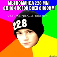 мы команда 228 мы одной ногой всех сносим 