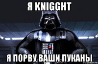 я knigght я порву ваши пуканы