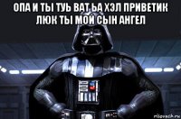 опа и ты туь ват ьа хэл приветик люк ты мой сын ангел 