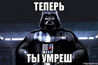 теперь ты умреш