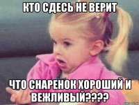 кто сдесь не верит что снаренок хороший и вежливый????